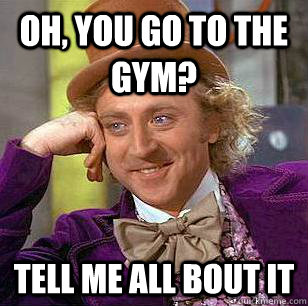 Oh, You go to the gym? Tell me all bout it  Condescending Wonka