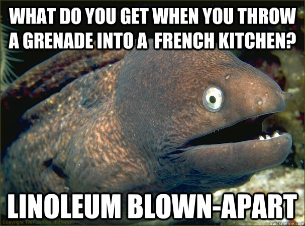 What do you get when you throw a grenade into a  French kitchen? Linoleum Blown-Apart  Bad Joke Eel