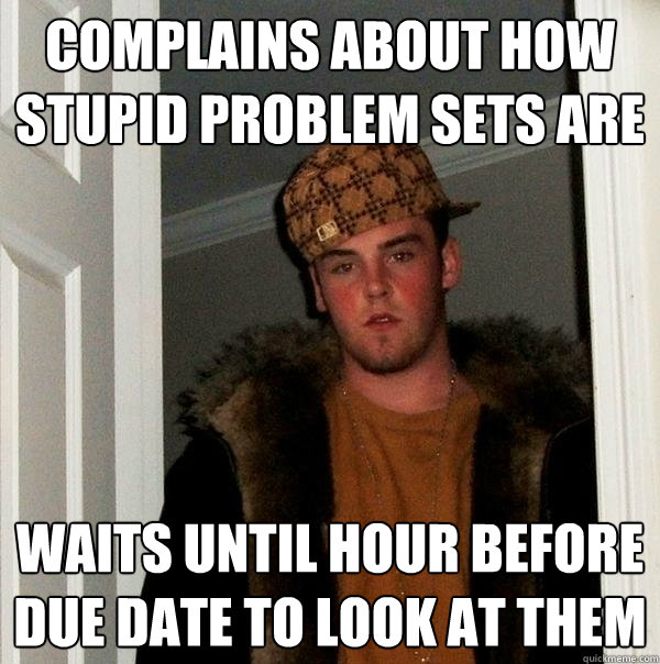 Complains about how stupid problem sets are Waits until hour before due date to look at them - Complains about how stupid problem sets are Waits until hour before due date to look at them  Scumbag Steve