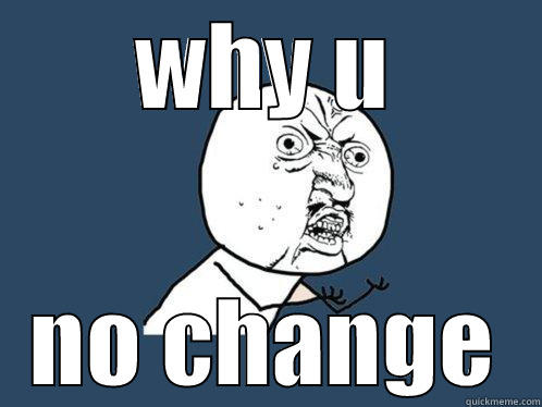 resist to change - WHY U NO CHANGE Y U No