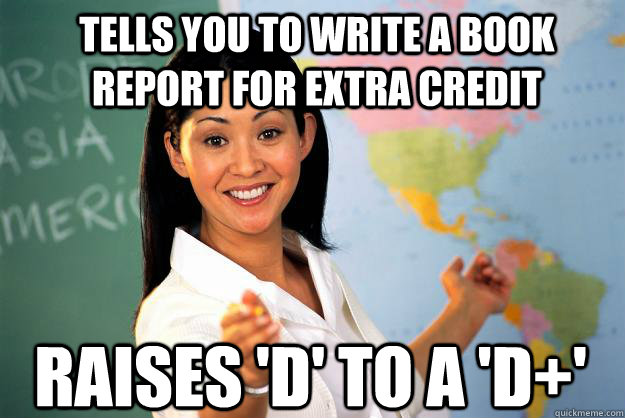 Tells you to write a book report for extra credit Raises 'D' to a 'D+'  Unhelpful High School Teacher