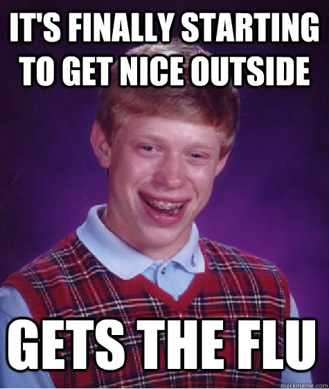 it's finally starting to get nice outside gets the flu - it's finally starting to get nice outside gets the flu  Bad Luck Brian Shits