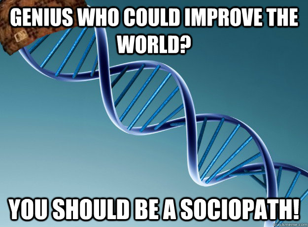 Genius who could improve the world? You should be a sociopath!  Scumbag Genetics