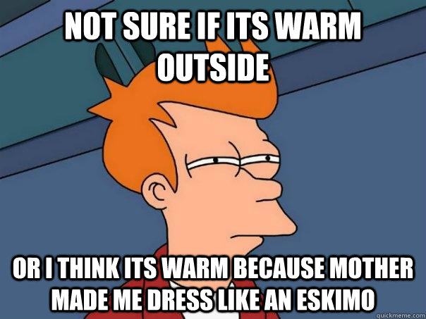 Not sure if its warm outside or i think its warm because mother made me dress like an eskimo - Not sure if its warm outside or i think its warm because mother made me dress like an eskimo  Futurama Fry