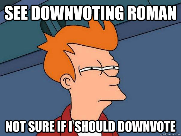 See downvoting roman not sure if I should downvote  Futurama Fry