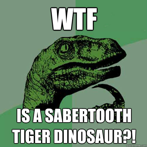 wtf is a sabertooth tiger dinosaur?!  Philosoraptor