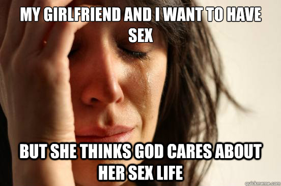 my girlfriend and i want to have sex but she thinks god cares about her sex life  First World Problems