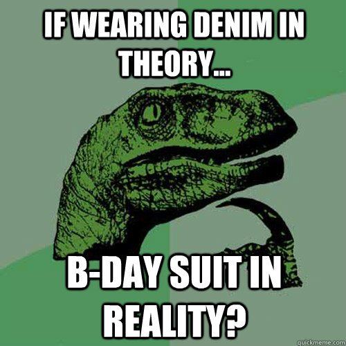 If Wearing denim in theory...  B-day suit in reality?  Philosoraptor