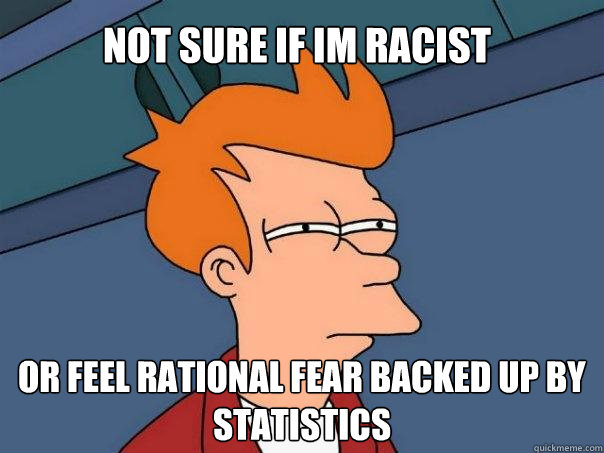 Not sure if Im racist Or feel rational fear backed up by statistics  Futurama Fry