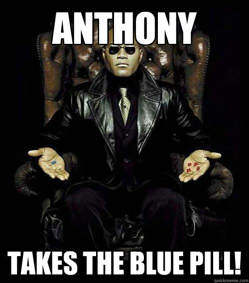 Anthony  Takes the blue pill!  Morpheus