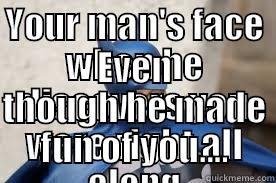 YOUR MAN'S FACE WHEN HE DISCOVERS YOU WERE RIGHT ALL ALONG EVEN THOUGH HE MADE FUN OF YOU.... Misc