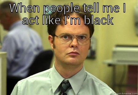 When people tell me - WHEN PEOPLE TELL ME I ACT LIKE I'M BLACK  Schrute