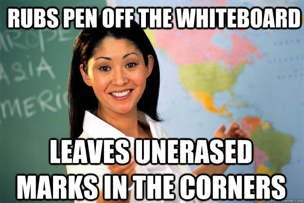 Rubs pen off the whiteboard leaves unerased marks in the corners  Unhelpful High School Teacher