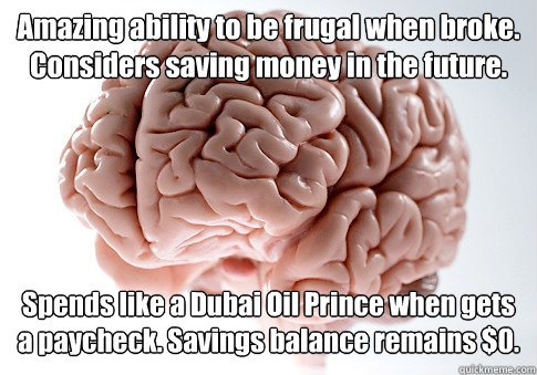 Amazing ability to be frugal when broke. Considers saving money in the future. Spends like a Dubai Oil Prince when gets a paycheck. Savings balance remains $0.  Scumbag Brain