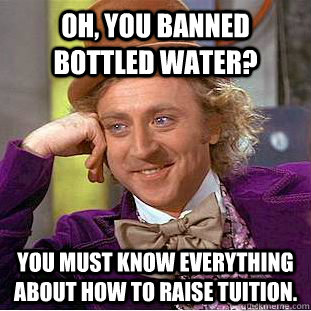 Oh, You banned bottled water? You must know everything about how to raise tuition.  Creepy Wonka