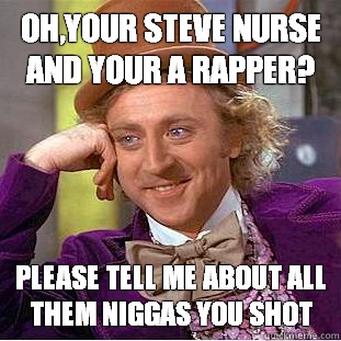 Oh,your Steve Nurse and your a rapper? Please tell me about all them niggas you shot  Condescending Wonka