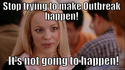 STOP TRYING TO MAKE OUTBREAK HAPPEN!      IT'S NOT GOING TO HAPPEN!   regina george