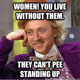 Women! You live without them. They can't pee standing up  Condescending Wonka