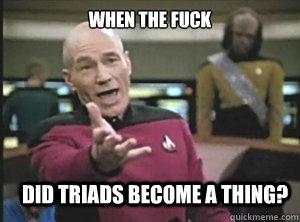 When the fuck did triads become a thing? - When the fuck did triads become a thing?  Annoyed Picard