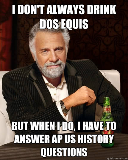 I don't always drink dos equis but when i do, I have to answer AP US History questions  The Most Interesting Man In The World