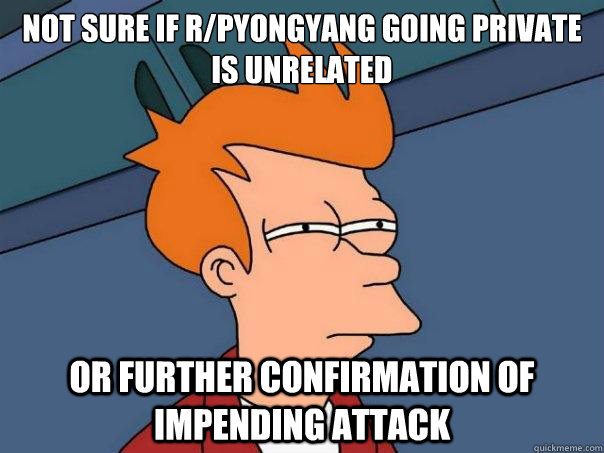 Not sure if r/pyongyang going private is unrelated or further confirmation of impending attack  Futurama Fry