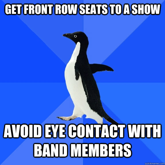 Get front row seats to a show Avoid eye contact with band members - Get front row seats to a show Avoid eye contact with band members  Socially Awkward Penguin