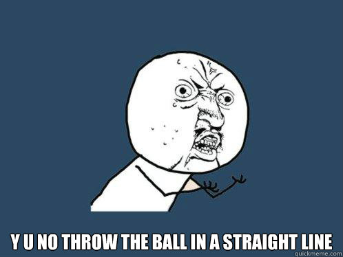  y u no throw the ball in a straight line -  y u no throw the ball in a straight line  Y U No