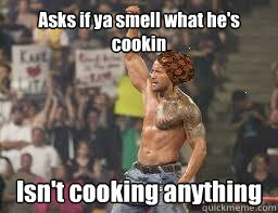 Asks if ya smell what he's cookin Isn't cooking anything - Asks if ya smell what he's cookin Isn't cooking anything  Scumbag The Rock