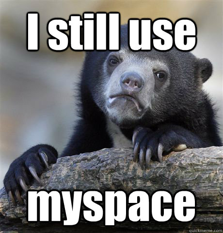 I still use myspace  Confession Bear