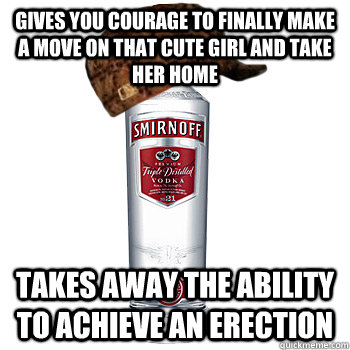 gives you courage to finally make a move on that cute girl and take her home takes away the ability to achieve an erection  Scumbag Alcohol