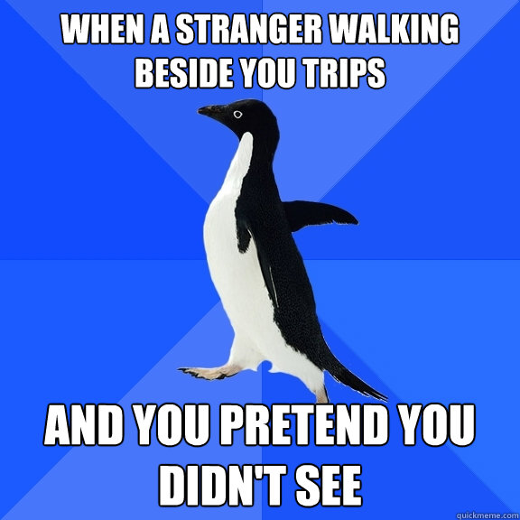 when a stranger walking beside you trips and you pretend you didn't see  Socially Awkward Penguin