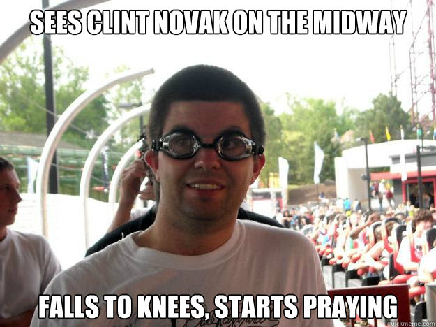 Sees clint novak on the midway falls to knees, starts praying  Coaster Enthusiast