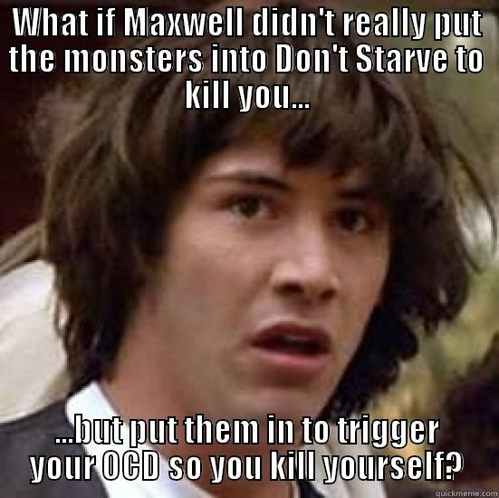 WHAT IF MAXWELL DIDN'T REALLY PUT THE MONSTERS INTO DON'T STARVE TO KILL YOU... ...BUT PUT THEM IN TO TRIGGER YOUR OCD SO YOU KILL YOURSELF? conspiracy keanu