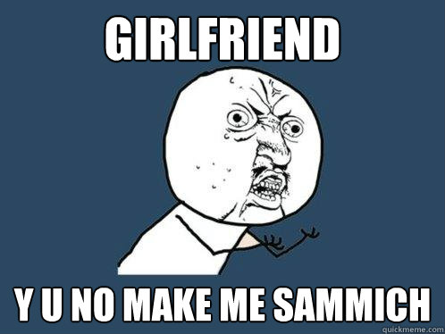 girlfriend y u no make me sammich   Y U No