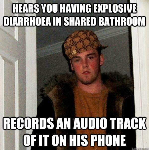 Hears you having explosive diarrhoea in shared bathroom Records an audio track of it on his phone - Hears you having explosive diarrhoea in shared bathroom Records an audio track of it on his phone  Scumbag Steve