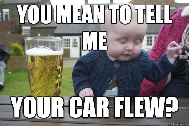 You mean to tell me Your car flew?  - You mean to tell me Your car flew?   drunk baby