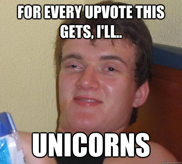 For every upvote this gets, I'll.. Unicorns  10 Guy