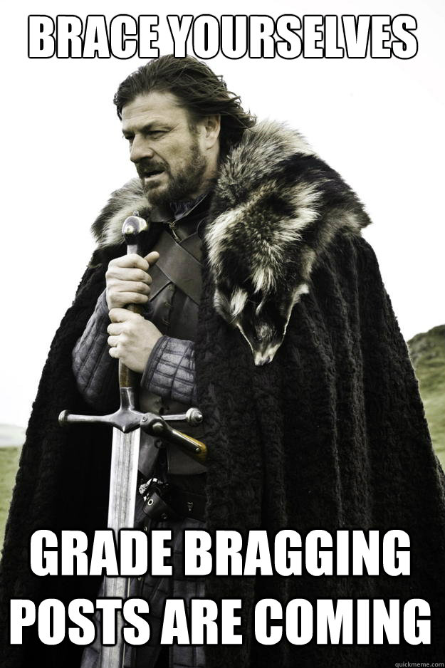 Brace yourselves Grade bragging posts are coming - Brace yourselves Grade bragging posts are coming  Winter is coming