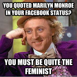 You quoted Marilyn Monroe in your facebook status? You must be quite the feminist - You quoted Marilyn Monroe in your facebook status? You must be quite the feminist  Condescending Wonka