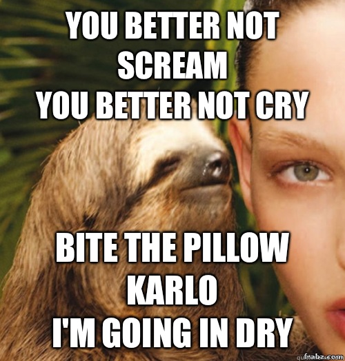 You better not scream
You better not cry Bite the pillow Karlo
I'm going in dry  rape sloth