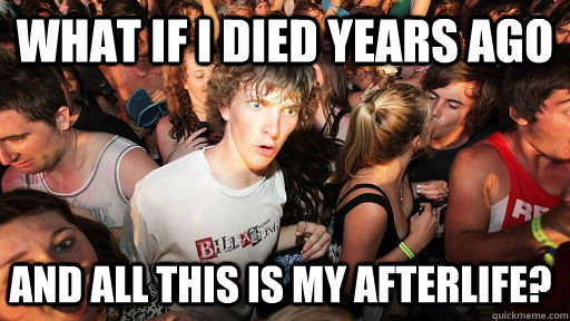 what if i died years ago and all this is my afterlife?  Sudden Clarity Clarence