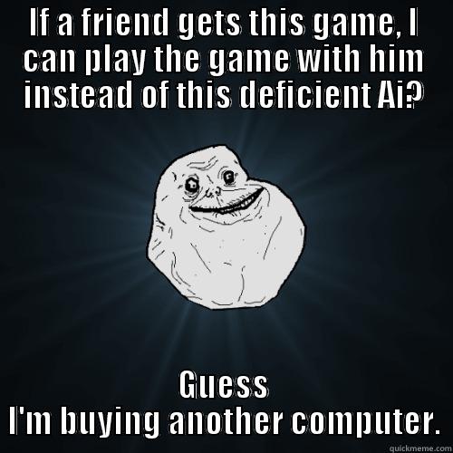 Ai problems - IF A FRIEND GETS THIS GAME, I CAN PLAY THE GAME WITH HIM INSTEAD OF THIS DEFICIENT AI? GUESS I'M BUYING ANOTHER COMPUTER. Forever Alone