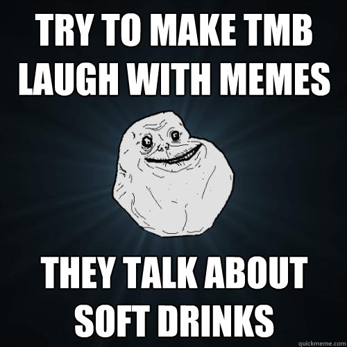 try to make tmb laugh with memes they talk about soft drinks  - try to make tmb laugh with memes they talk about soft drinks   Forever Alone