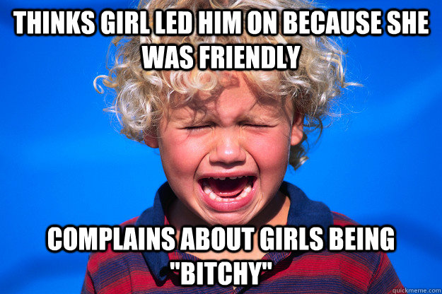 thinks girl led him on because she was friendly complains about girls being 