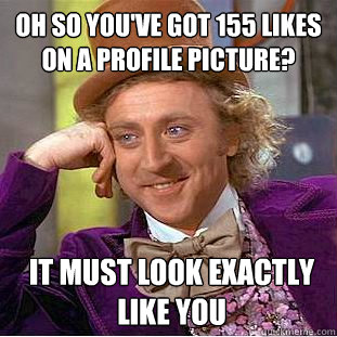 Oh so you've got 155 likes on a profile picture? It must look exactly like you   Condescending Wonka