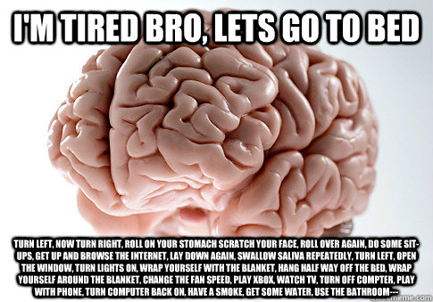 I'm tired bro, lets go to bed Turn left, now turn right, roll on your stomach scratch your face, roll over again, do some sit-ups, get up and browse the internet, lay down again, swallow saliva repeatedly, turn left, open the window, turn lights on, wrap   Scumbag Brain