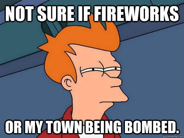 Not sure if Fireworks Or my town being bombed.  Futurama Fry