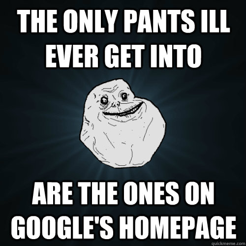 The Only pants Ill ever get into are the ones on google's homepage  Forever Alone