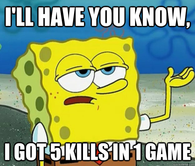 I'll have you know,  I got 5 kills in 1 game  Tough Spongebob