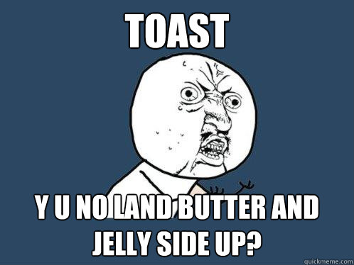 Toast Y U No land butter and jelly side up? - Toast Y U No land butter and jelly side up?  Y U No